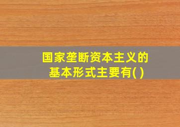 国家垄断资本主义的基本形式主要有( )